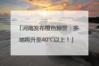 河南发布橙色预警：多地将升至40℃以上！
