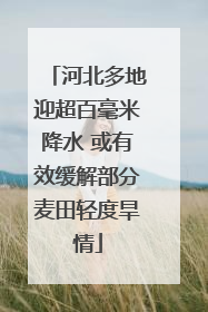 河北多地迎超百毫米降水 或有效缓解部分麦田轻度旱情