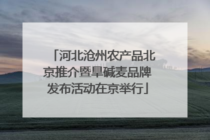 河北沧州农产品北京推介暨旱碱麦品牌发布活动在京举行