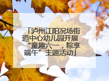 泸州江阳况场街道中心幼儿园开展“童趣六一，粽享端午”主题活动