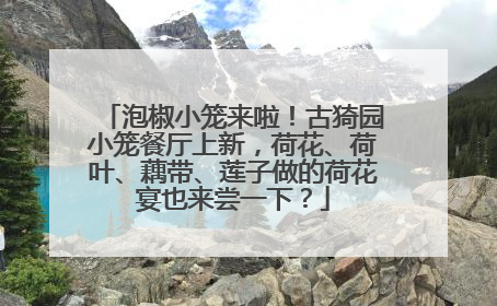 泡椒小笼来啦！古猗园小笼餐厅上新，荷花、荷叶、藕带、莲子做的荷花宴也来尝一下？
