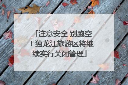 注意安全 别跑空！独龙江旅游区将继续实行关闭管理