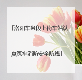 洛阳车务段上街车站认真筑牢消防安全防线