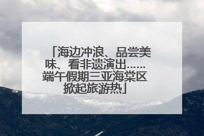 海边冲浪、品尝美味、看非遗演出……端午假期三亚海棠区掀起旅游热