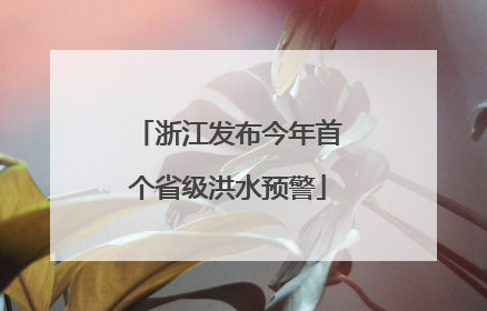 浙江发布今年首个省级洪水预警