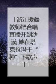 浙江援疆教师把合唱直播开到沙漠 她在塔克拉玛干“种”下歌声