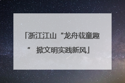 浙江江山“龙舟载童趣” 掀文明实践新风