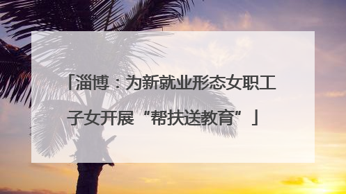 淄博：为新就业形态女职工子女开展“帮扶送教育”