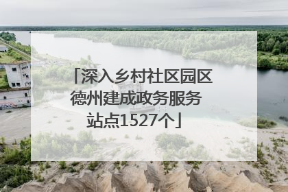 深入乡村社区园区 德州建成政务服务站点1527个