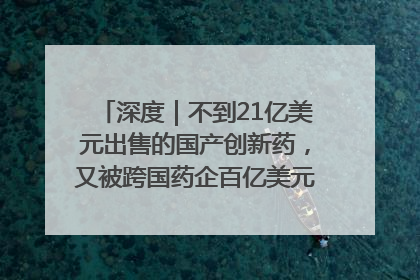 深度｜不到21亿美元出售的国产创新药，又被跨国药企百亿美元拿下，谁赚了？