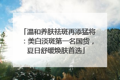 温和养肤祛斑再添猛将：美白淡斑第一名国货，夏日舒缓焕肤首选