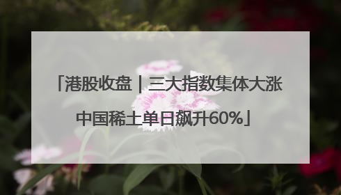 港股收盘｜三大指数集体大涨 中国稀土单日飙升60%