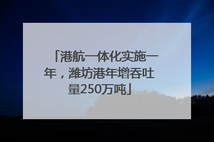 港航一体化实施一年，潍坊港年增吞吐量250万吨