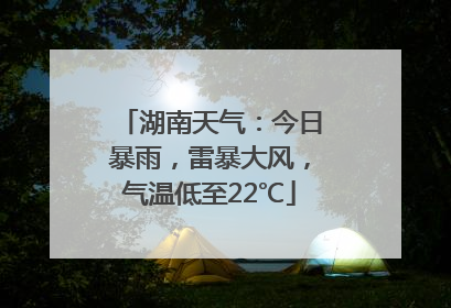 湖南天气：今日暴雨，雷暴大风，气温低至22℃