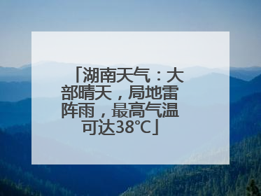 湖南天气：大部晴天，局地雷阵雨，最高气温可达38℃