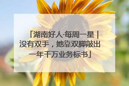 湖南好人·每周一星｜没有双手，她靠双脚敲出一年千万业务标书