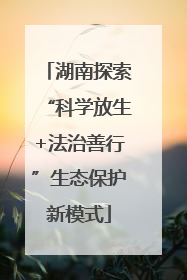 湖南探索“科学放生+法治善行”生态保护新模式