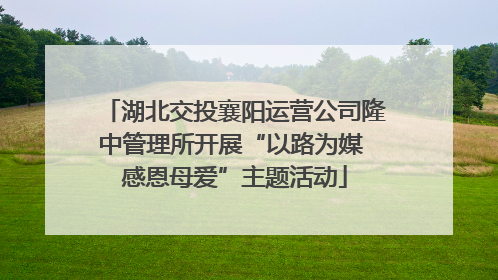湖北交投襄阳运营公司隆中管理所开展“以路为媒 感恩母爱”主题活动
