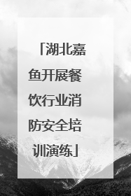 湖北嘉鱼开展餐饮行业消防安全培训演练