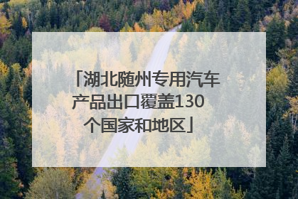 湖北随州专用汽车产品出口覆盖130个国家和地区