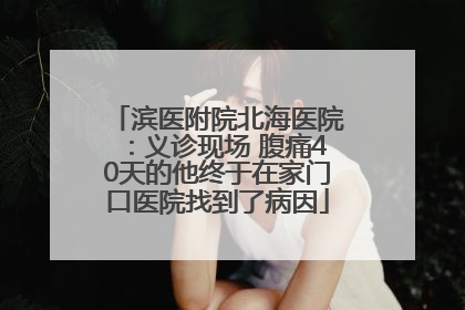 滨医附院北海医院：义诊现场 腹痛40天的他终于在家门口医院找到了病因