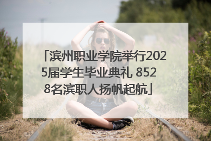 滨州职业学院举行2025届学生毕业典礼 8528名滨职人扬帆起航
