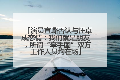 演员宣璐否认与汪卓成恋情：我们就是朋友，所谓“牵手图”双方工作人员均在场