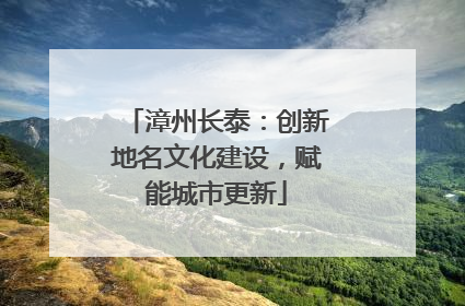漳州长泰：创新地名文化建设，赋能城市更新