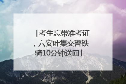 考生忘带准考证，六安叶集交警铁骑10分钟送回