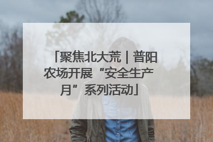 聚焦北大荒｜普阳农场开展“安全生产月”系列活动