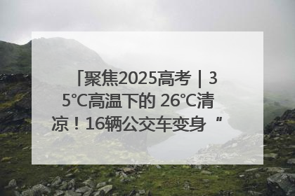 聚焦2025高考｜35℃高温下的 26℃清凉！16辆公交车变身“助考驿站”为高考护航