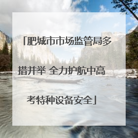 肥城市市场监管局多措并举 全力护航中高考特种设备安全