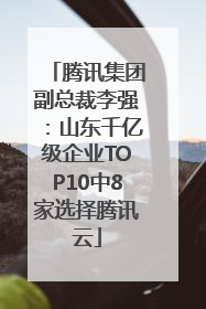 腾讯集团副总裁李强：山东千亿级企业TOP10中8家选择腾讯云