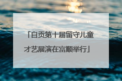 自贡第十届留守儿童才艺展演在富顺举行
