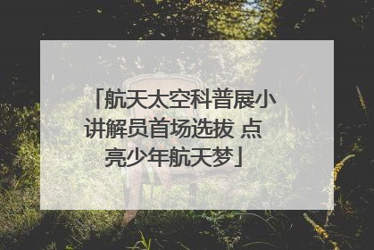 航天太空科普展小讲解员首场选拔 点亮少年航天梦