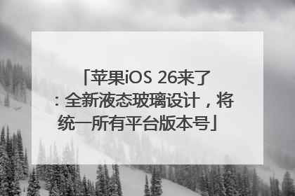 苹果iOS 26来了：全新液态玻璃设计，将统一所有平台版本号