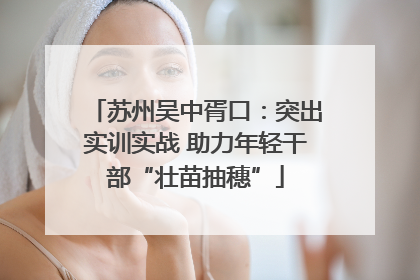 苏州吴中胥口：突出实训实战 助力年轻干部“壮苗抽穗”