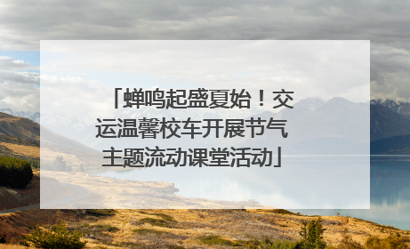 蝉鸣起盛夏始！交运温馨校车开展节气主题流动课堂活动