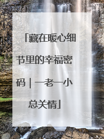 藏在暖心细节里的幸福密码｜一老一小总关情