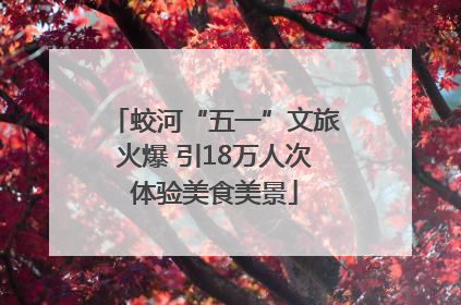 蛟河“五一”文旅火爆 引18万人次体验美食美景