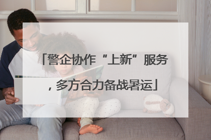 警企协作“上新”服务，多方合力备战暑运