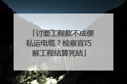 讨要工程款不成便私运电缆？检察官巧解工程结算死结