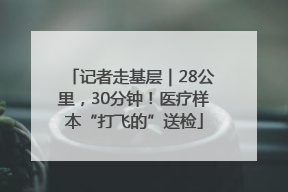 记者走基层｜28公里，30分钟！医疗样本“打飞的”送检