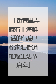 街巷里弄藏着上海鲜活的气息！徐家汇街道璀璨生活节启幕
