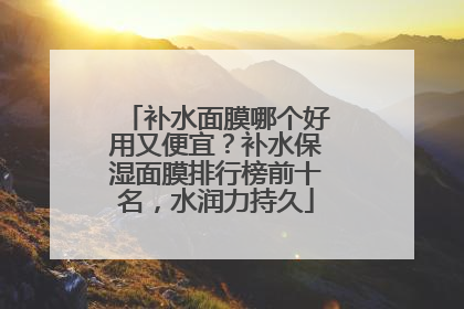 补水面膜哪个好用又便宜？补水保湿面膜排行榜前十名，水润力持久