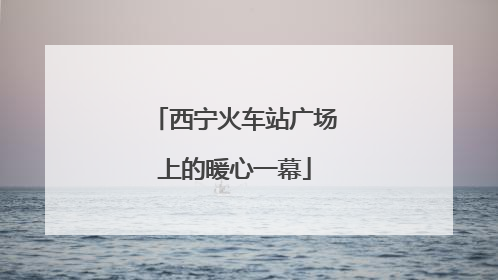 西宁火车站广场上的暖心一幕