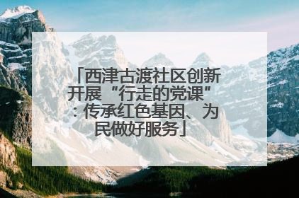 西津古渡社区创新开展“行走的党课”：传承红色基因、为民做好服务