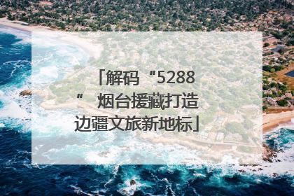 解码“5288” 烟台援藏打造边疆文旅新地标