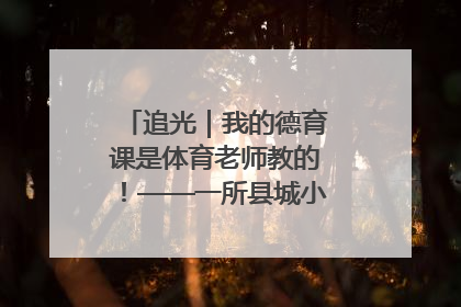 追光｜我的德育课是体育老师教的！——一所县城小学的思政课改革