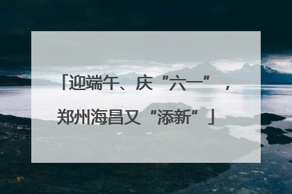 迎端午、庆“六一”，郑州海昌又“添新”